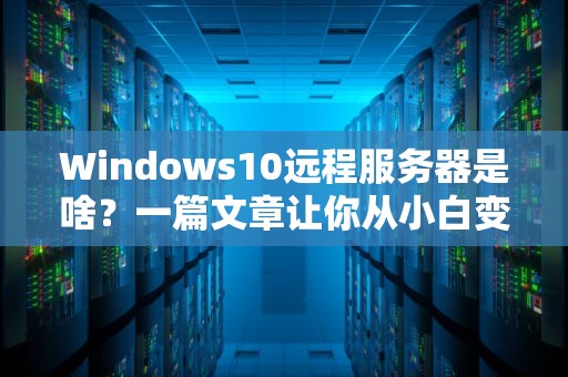 Windows10远程服务器是啥？一篇文章让你从小白变大神！