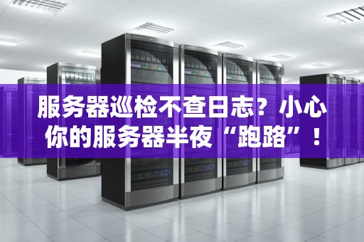 服务器巡检不查日志？小心你的服务器半夜“跑路”！（附专业避坑指南）