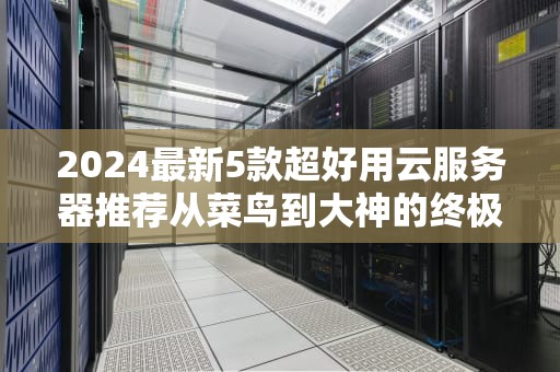 2024最新5款超好用云服务器推荐从菜鸟到大神的终极选择指南