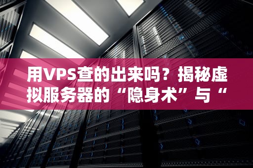 用VPS查的出来吗？揭秘虚拟服务器的“隐身术”与“翻车现场”