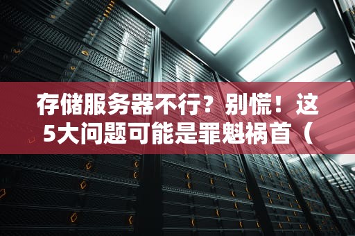 存储服务器不行？别慌！这5大问题可能是罪魁祸首（附解决方案）