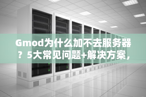 Gmod为什么加不去服务器？5大常见问题+解决方案，让你秒变联机达人！