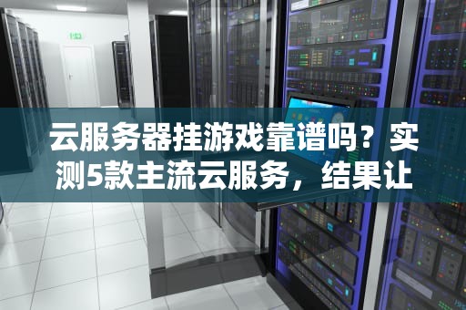 云服务器挂游戏靠谱吗？实测5款主流云服务，结果让你大跌眼镜！