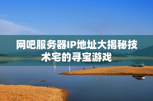 网吧服务器IP地址大揭秘技术宅的寻宝游戏