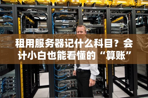 租用服务器记什么科目？会计小白也能看懂的“算账”指南！