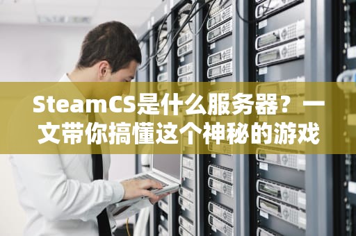 SteamCS是什么服务器？一文带你搞懂这个神秘的游戏服务器！