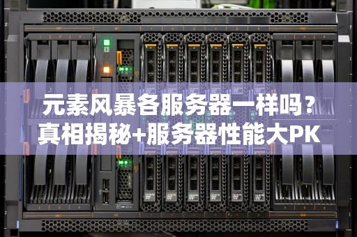 元素风暴各服务器一样吗？真相揭秘+服务器性能大PK！