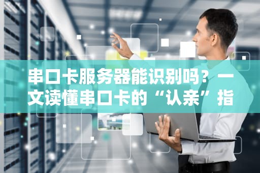 串口卡服务器能识别吗？一文读懂串口卡的“认亲”指南！