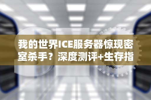 我的世界ICE服务器惊现密室杀手？深度测评+生存指南
