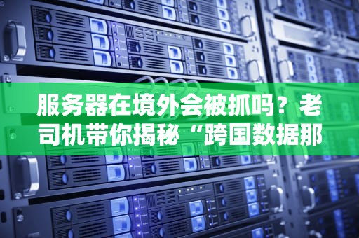 服务器在境外会被抓吗？老司机带你揭秘“跨国数据那些事儿”