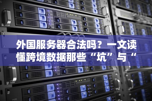 外国服务器合法吗？一文读懂跨境数据那些“坑”与“香”