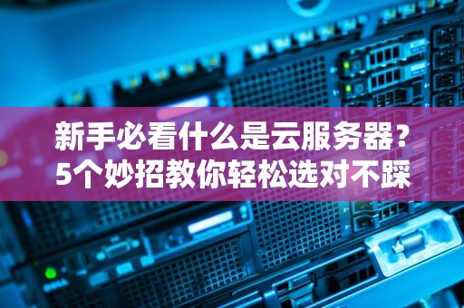 新手必看什么是云服务器？5个妙招教你轻松选对不踩坑！