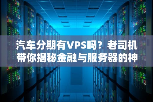 汽车分期有VPS吗？老司机带你揭秘金融与服务器的神奇跨界！