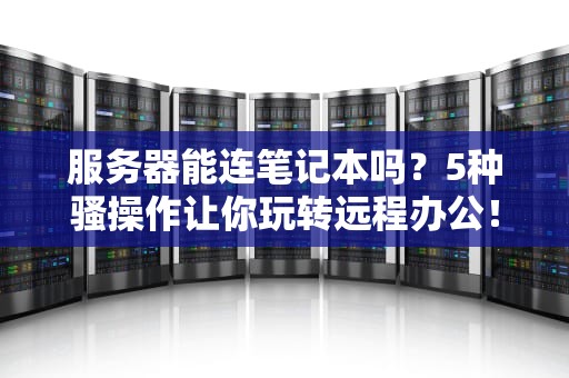服务器能连笔记本吗？5种骚操作让你玩转远程办公！