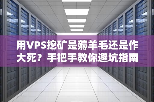 用VPS挖矿是薅羊毛还是作大死？手把手教你避坑指南（附真实测评）