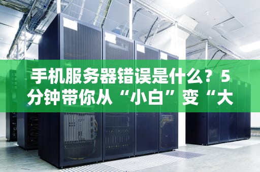 手机服务器错误是什么？5分钟带你从“小白”变“大神”！（附解决办法）