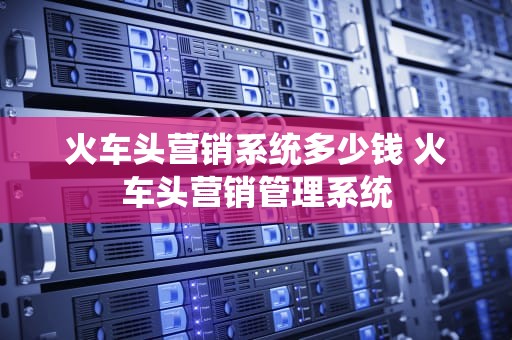 火车头营销系统多少钱 火车头营销管理系统
