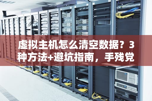 虚拟主机怎么清空数据？3种方法+避坑指南，手残党也能秒懂！