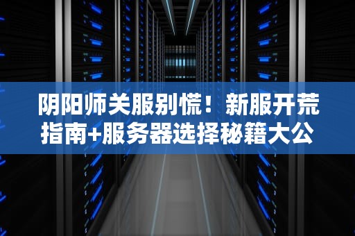 阴阳师关服别慌！新服开荒指南+服务器选择秘籍大公开