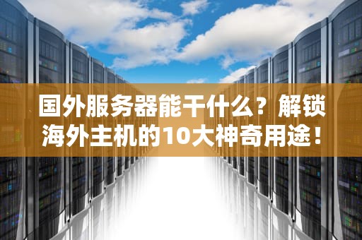 国外服务器能干什么？解锁海外主机的10大神奇用途！