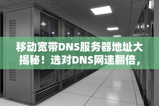 移动宽带DNS服务器地址大揭秘！选对DNS网速翻倍，告别卡顿！