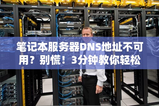 笔记本服务器DNS地址不可用？别慌！3分钟教你轻松搞定（附专业排雷指南）