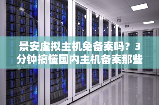 景安虚拟主机免备案吗？3分钟搞懂国内主机备案那些事儿！