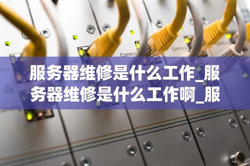 服务器维修是什么工作_服务器维修是什么工作啊_服务器维修工作详解