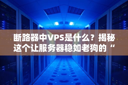 断路器中VPS是什么？揭秘这个让服务器稳如老狗的“保险丝”