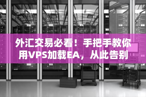 外汇交易必看！手把手教你用VPS加载EA，从此告别“996式盯盘”