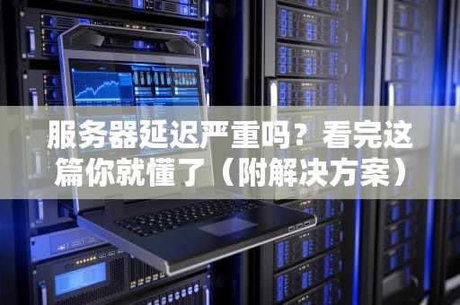 服务器延迟严重吗？看完这篇你就懂了（附解决方案）