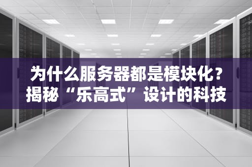 为什么服务器都是模块化？揭秘“乐高式”设计的科技智慧！