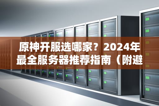 原神开服选哪家？2024年最全服务器推荐指南（附避坑秘籍）