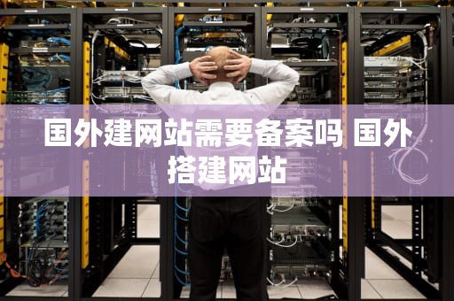 国外建网站需要备案吗 国外搭建网站