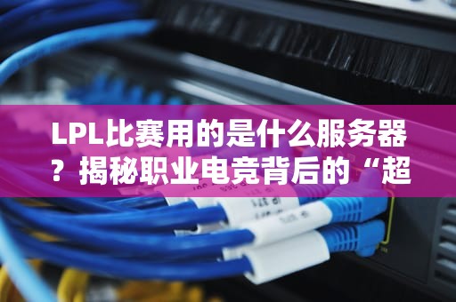 LPL比赛用的是什么服务器？揭秘职业电竞背后的“超级大脑”！