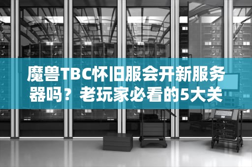 魔兽TBC怀旧服会开新服务器吗？老玩家必看的5大关键预测！