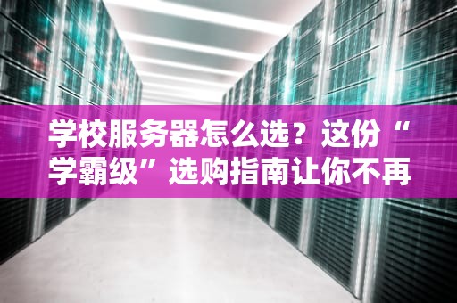 学校服务器怎么选？这份“学霸级”选购指南让你不再头秃！