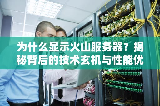 为什么显示火山服务器？揭秘背后的技术玄机与性能优势！