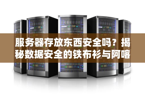服务器存放东西安全吗？揭秘数据安全的铁布衫与阿喀琉斯之踵