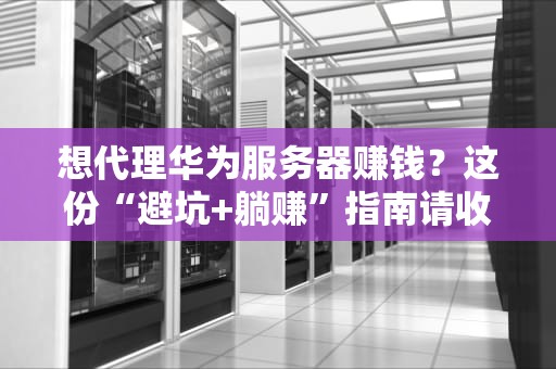 想代理华为服务器赚钱？这份“避坑+躺赚”指南请收好！