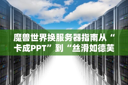 魔兽世界换服务器指南从“卡成PPT”到“丝滑如德芙”的终极攻略
