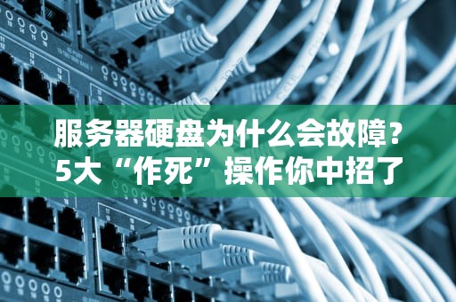 服务器硬盘为什么会故障？5大“作死”操作你中招了吗？