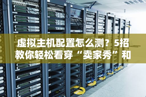 虚拟主机配置怎么测？5招教你轻松看穿“卖家秀”和“买家秀”！