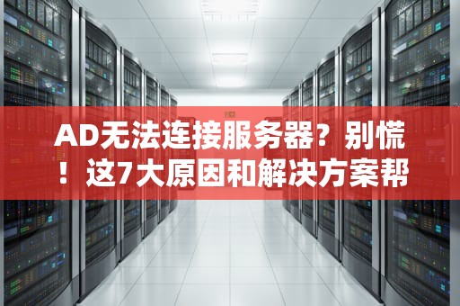 AD无法连接服务器？别慌！这7大原因和解决方案帮你轻松搞定！