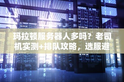 玛拉顿服务器人多吗？老司机实测+排队攻略，选服避坑指南！