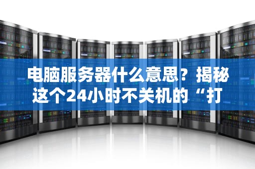 电脑服务器什么意思？揭秘这个24小时不关机的“打工人”