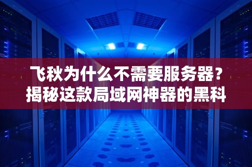 飞秋为什么不需要服务器？揭秘这款局域网神器的黑科技！
