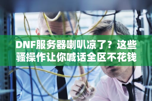 DNF服务器喇叭凉了？这些骚操作让你喊话全区不花钱！