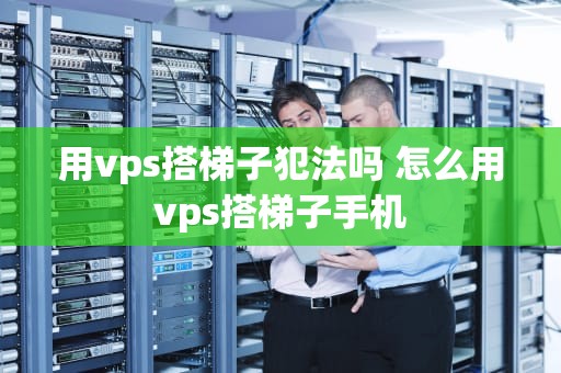 用vps搭梯子犯法吗 怎么用vps搭梯子手机