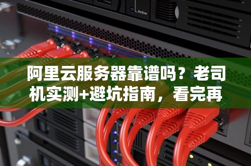 阿里云服务器靠谱吗？老司机实测+避坑指南，看完再下单！